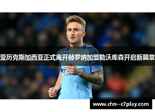 亚历克斯加西亚正式离开赫罗纳加盟勒沃库森开启新篇章