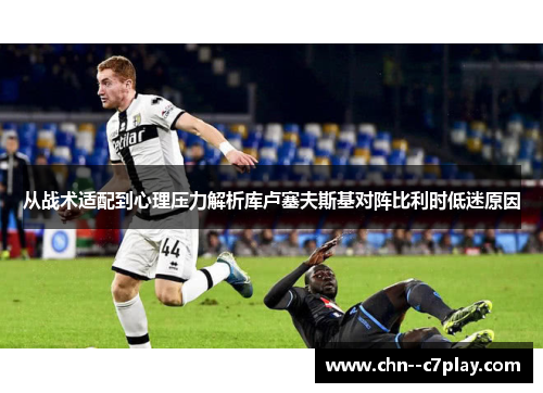 从战术适配到心理压力解析库卢塞夫斯基对阵比利时低迷原因