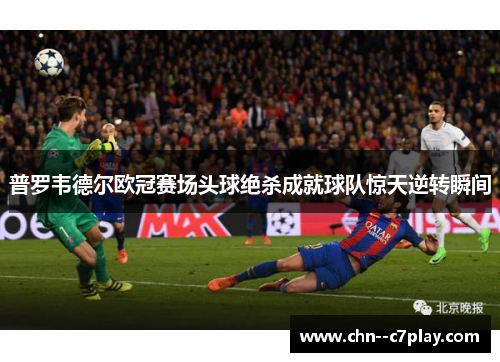 普罗韦德尔欧冠赛场头球绝杀成就球队惊天逆转瞬间