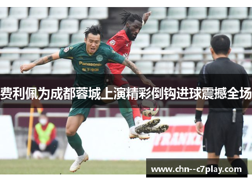 费利佩为成都蓉城上演精彩倒钩进球震撼全场