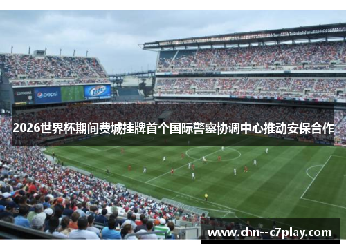 2026世界杯期间费城挂牌首个国际警察协调中心推动安保合作