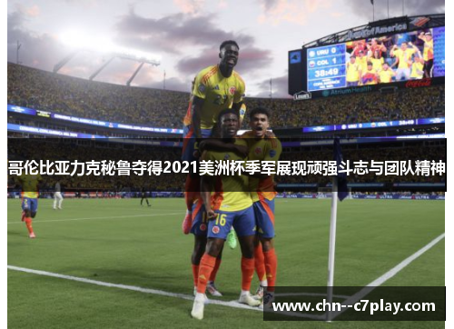 哥伦比亚力克秘鲁夺得2021美洲杯季军展现顽强斗志与团队精神