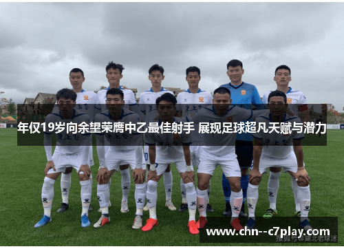 年仅19岁向余望荣膺中乙最佳射手 展现足球超凡天赋与潜力