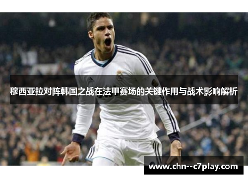穆西亚拉对阵韩国之战在法甲赛场的关键作用与战术影响解析