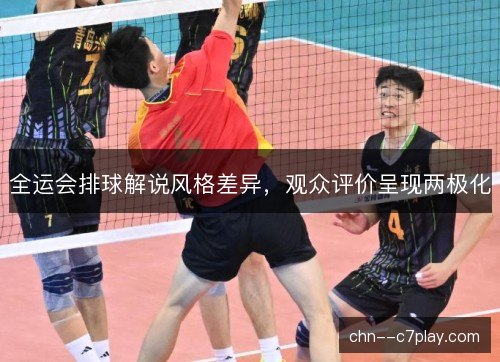 全运会排球解说风格差异,观众评价呈现两极化 全运会排球解说风格差异,观众评价呈现两极化