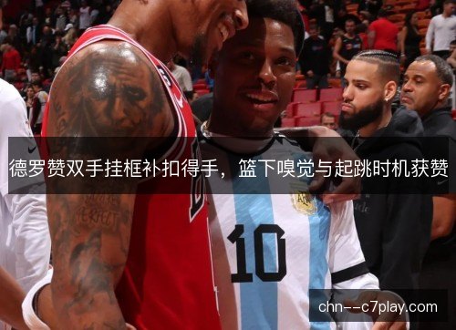 德罗赞双手挂框补扣得手,篮下嗅觉与起跳时机获赞 德罗赞双手挂框补扣得手,篮下嗅觉与起跳时机获赞